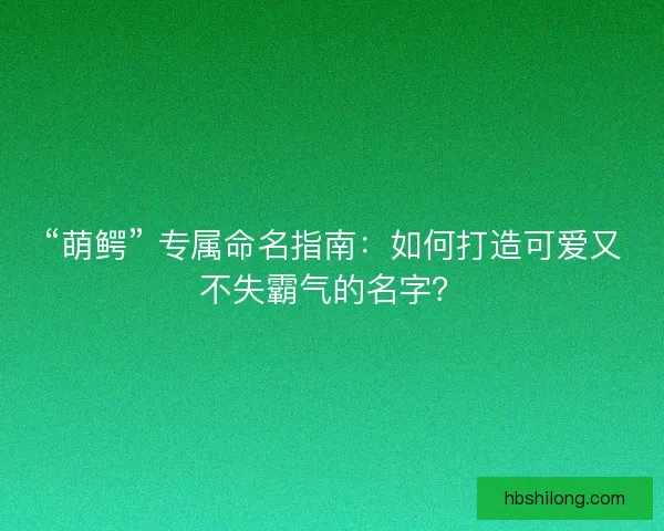 “萌鳄” 专属命名指南：如何打造可爱又不失霸气的名字？