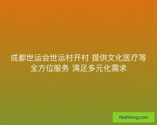 成都世运会世运村开村 提供文化医疗等全方位服务 满足多元化需求