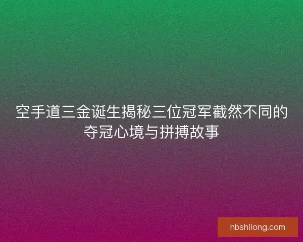 空手道三金诞生揭秘三位冠军截然不同的夺冠心境与拼搏故事