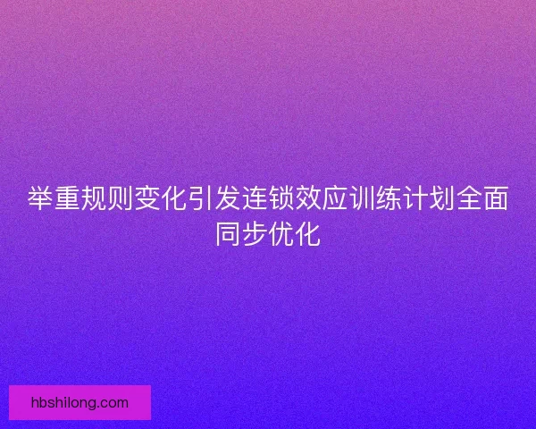 举重规则变化引发连锁效应训练计划全面同步优化